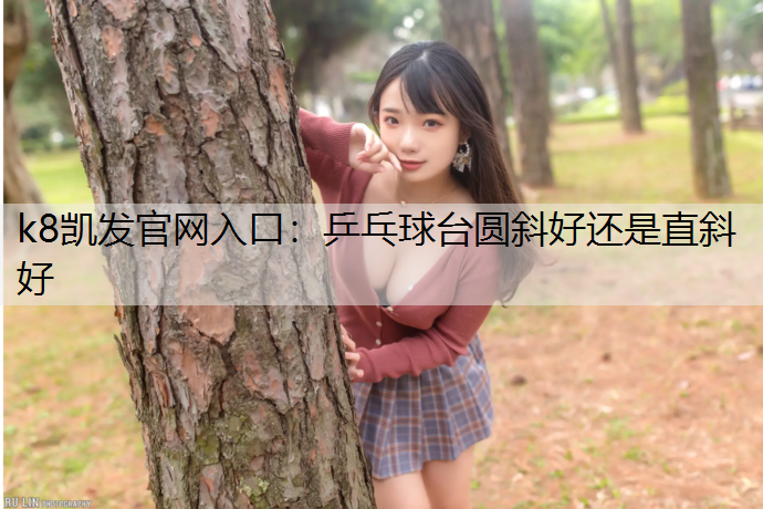 k8凯发官网入口：乒乓球台圆斜好还是直斜好