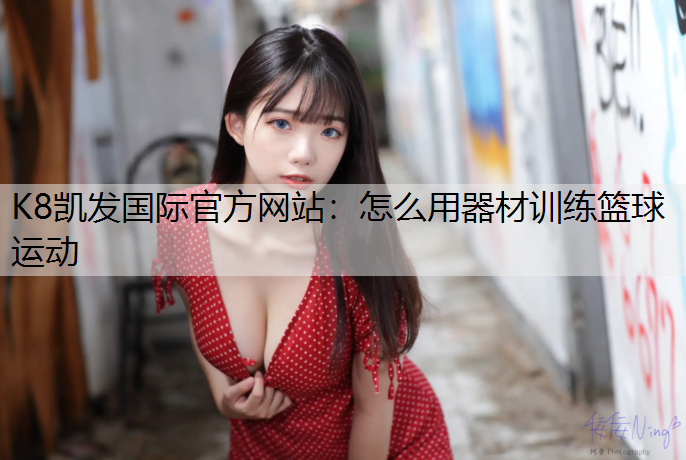 K8凯发国际官方网站：怎么用器材训练篮球运动