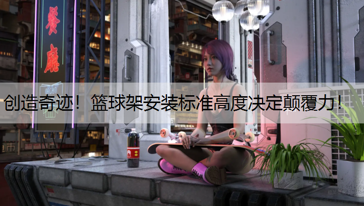创造奇迹！篮球架安装标准高度决定颠覆力！