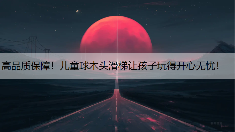 高品质保障！儿童球木头滑梯让孩子玩得开心无忧！