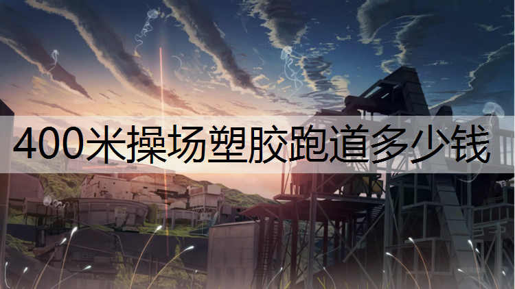 400米操场塑胶跑道多少钱